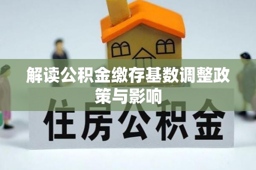 铁岭解读公积金缴存基数调整政策与影响