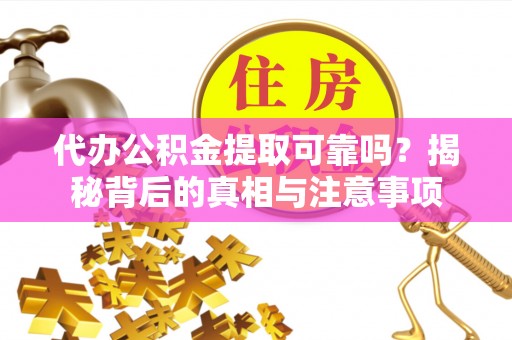 铁岭代办公积金提取可靠吗？揭秘背后的真相与注意事项