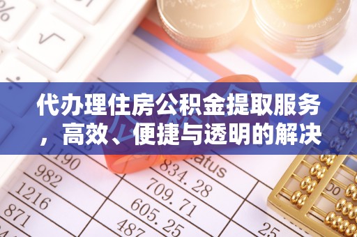 铁岭代办理住房公积金提取服务，高效、便捷与透明的解决方案