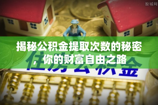 铁岭揭秘公积金提取次数的秘密，你的财富自由之路