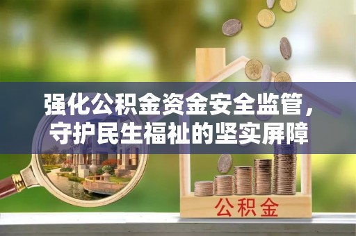 铁岭强化公积金资金安全监管，守护民生福祉的坚实屏障