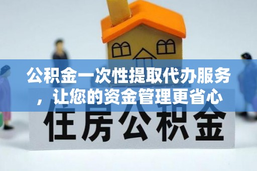 铁岭公积金一次性提取代办服务，让您的资金管理更省心