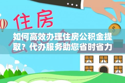 铁岭如何高效办理住房公积金提取？代办服务助您省时省力