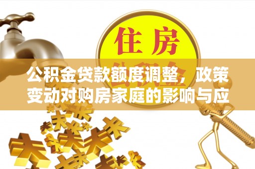 铁岭公积金贷款额度调整，政策变动对购房家庭的影响与应对策略