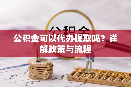 铁岭公积金可以代办提取吗？详解政策与流程