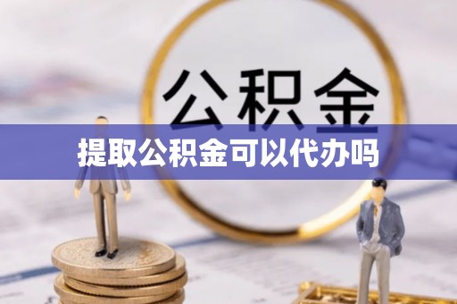 铁岭提取公积金可以代办吗