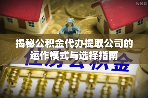 铁岭揭秘公积金代办提取公司的运作模式与选择指南