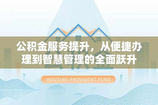 铁岭公积金服务提升，从便捷办理到智慧管理的全面跃升