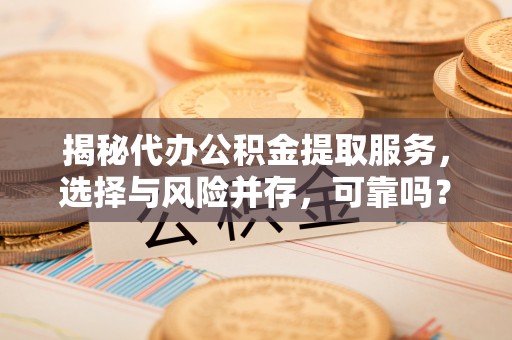 铁岭揭秘代办公积金提取服务，选择与风险并存，可靠吗？