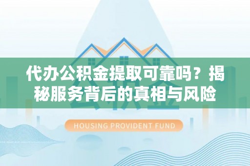铁岭代办公积金提取可靠吗？揭秘服务背后的真相与风险