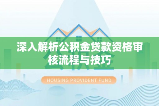 铁岭深入解析公积金贷款资格审核流程与技巧