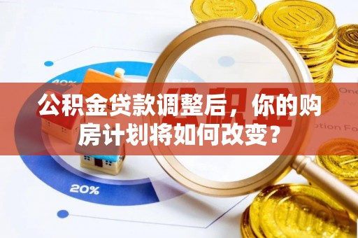 铁岭公积金贷款调整后，你的购房计划将如何改变？
