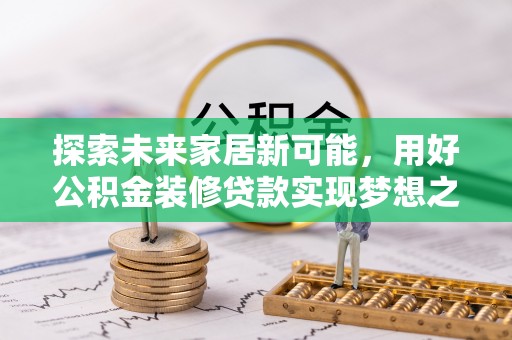 铁岭探索未来家居新可能，用好公积金装修贷款实现梦想之家
