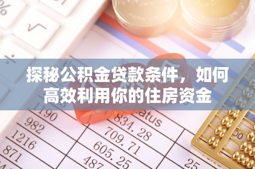 铁岭探秘公积金贷款条件，如何高效利用你的住房资金