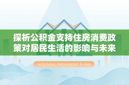 铁岭探析公积金支持住房消费政策对居民生活的影响与未来展望