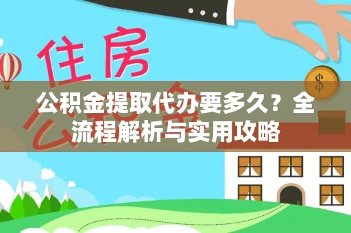 铁岭公积金提取代办要多久？全流程解析与实用攻略
