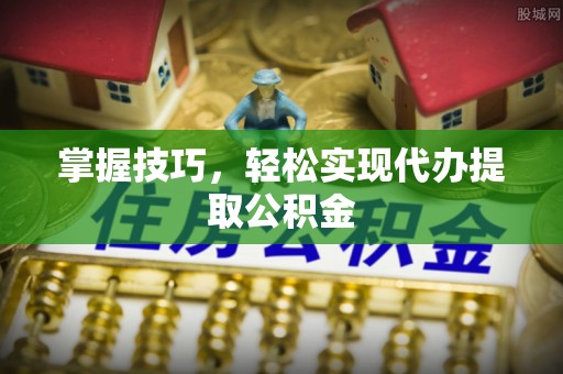 铁岭掌握技巧，轻松实现代办提取公积金