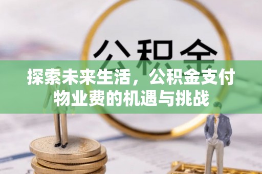 铁岭探索未来生活，公积金支付物业费的机遇与挑战