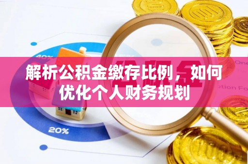 铁岭解析公积金缴存比例，如何优化个人财务规划