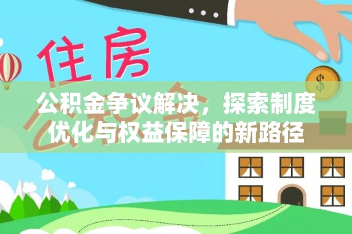 铁岭公积金争议解决，探索制度优化与权益保障的新路径