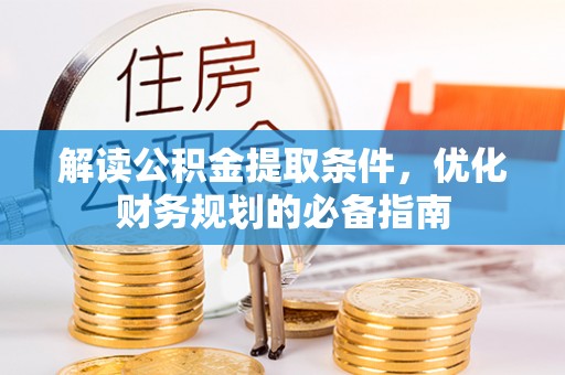 铁岭解读公积金提取条件，优化财务规划的必备指南