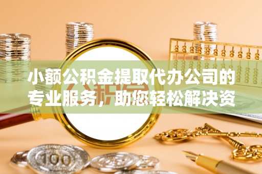 铁岭小额公积金提取代办公司的专业服务，助您轻松解决资金难题