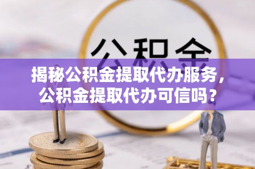 铁岭揭秘公积金提取代办服务，公积金提取代办可信吗？