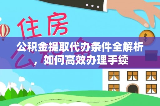 铁岭公积金提取代办条件全解析，如何高效办理手续