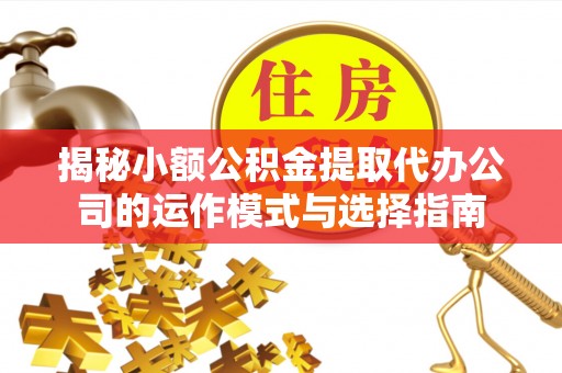 铁岭揭秘小额公积金提取代办公司的运作模式与选择指南