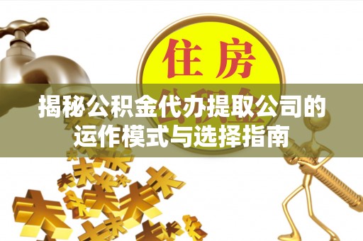 铁岭揭秘公积金代办提取公司的运作模式与选择指南