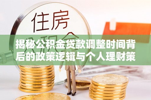 铁岭揭秘公积金贷款调整时间背后的政策逻辑与个人理财策略