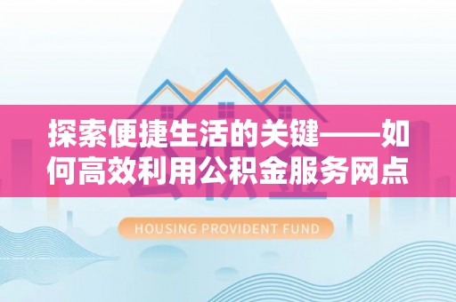 铁岭探索便捷生活的关键——如何高效利用公积金服务网点查询功能