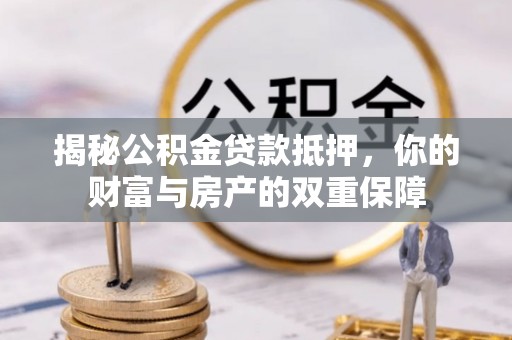 铁岭揭秘公积金贷款抵押，你的财富与房产的双重保障