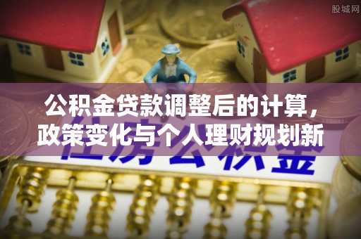 铁岭公积金贷款调整后的计算，政策变化与个人理财规划新方向