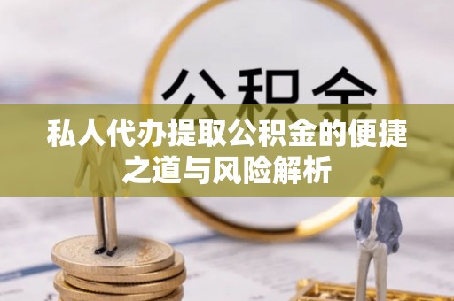 铁岭私人代办提取公积金的便捷之道与风险解析