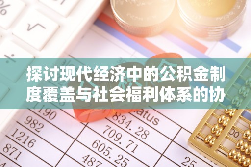 铁岭探讨现代经济中的公积金制度覆盖与社会福利体系的协同发展