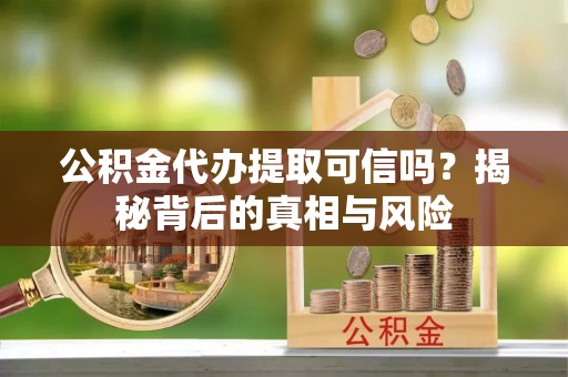 铁岭公积金代办提取可信吗？揭秘背后的真相与风险