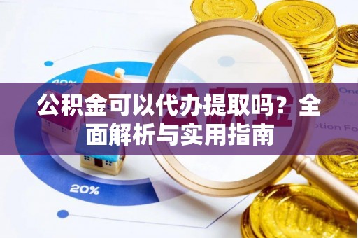 铁岭公积金可以代办提取吗？全面解析与实用指南