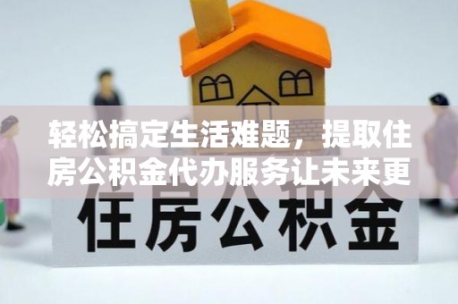 铁岭轻松搞定生活难题，提取住房公积金代办服务让未来更安心