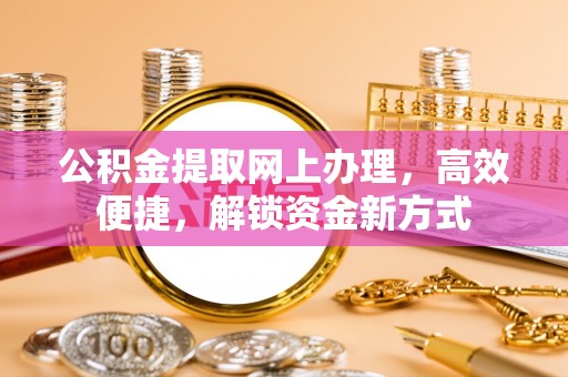 铁岭公积金提取网上办理，高效便捷，解锁资金新方式