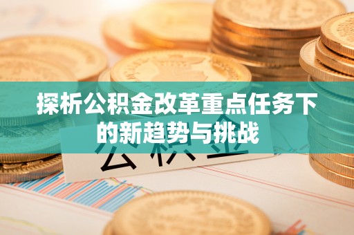 铁岭探析公积金改革重点任务下的新趋势与挑战