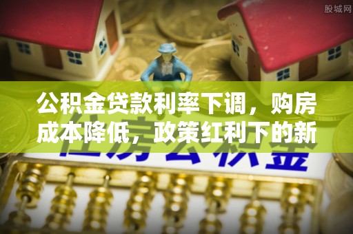 铁岭公积金贷款利率下调，购房成本降低，政策红利下的新机遇