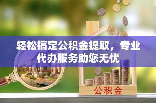 铁岭轻松搞定公积金提取，专业代办服务助您无忧