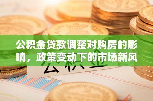 铁岭公积金贷款调整对购房的影响，政策变动下的市场新风向