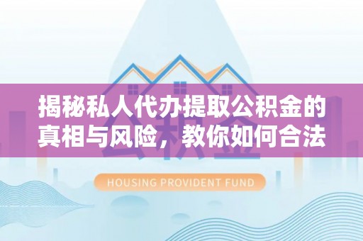 铁岭揭秘私人代办提取公积金的真相与风险，教你如何合法高效操作
