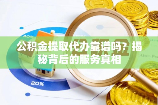 铁岭公积金提取代办靠谱吗？揭秘背后的服务真相