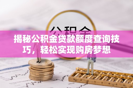 铁岭揭秘公积金贷款额度查询技巧，轻松实现购房梦想