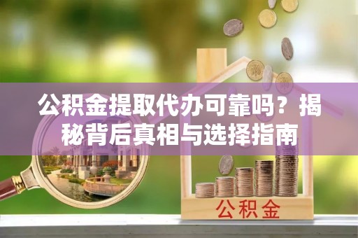 铁岭公积金提取代办可靠吗？揭秘背后真相与选择指南
