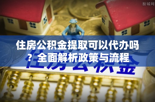 铁岭住房公积金提取可以代办吗？全面解析政策与流程