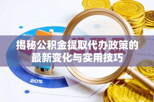 铁岭揭秘公积金提取代办政策的最新变化与实用技巧